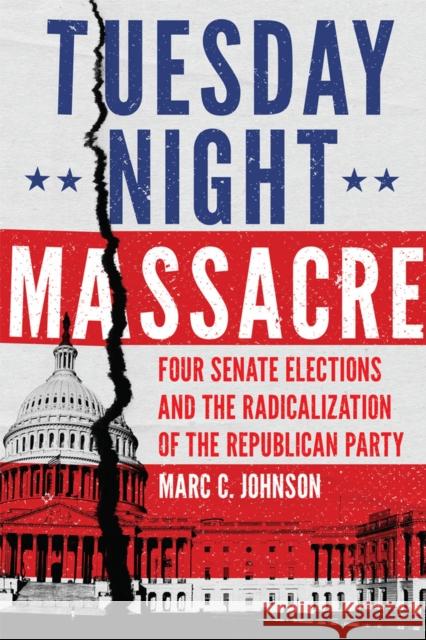 Tuesday Night Massacre: Four Senate Elections and the Radicalization of the Republican Party Marc C. Johnson 9780806168548