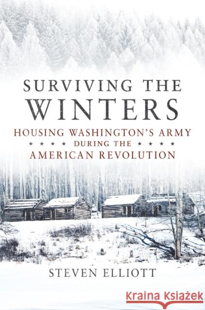 Surviving the Winters: Housing Washington's Army During the American Revolution Volume 72 Elliott, Steven 9780806168586 University of Oklahoma Press