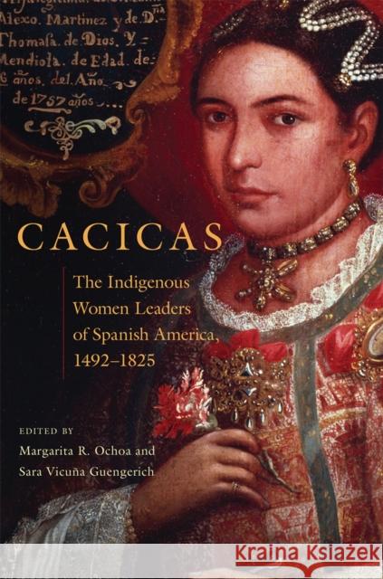 Cacicas: The Indigenous Women Leaders of Spanish America, 1492-1825 Margarita R. Ochoa Sara V. Guengerich 9780806168623