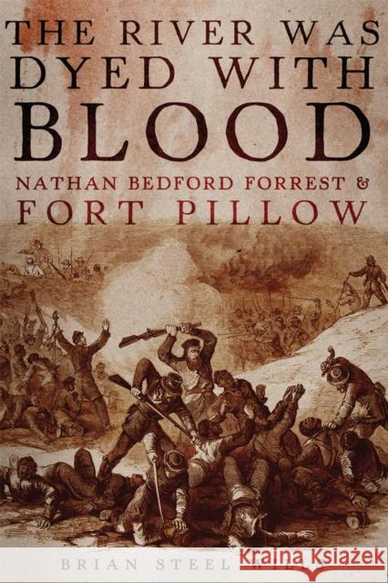 The River Was Dyed with Blood: Nathan Bedford Forrest and Fort Pillow Brian Steel Wills 9780806168784