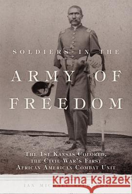 Soldiers in the Army of Freedom: The 1st Kansas Colored, the Civil War's First African American Combat Unit Volume 47 Spurgeon, Ian Michael 9780806168791 University of Oklahoma Press