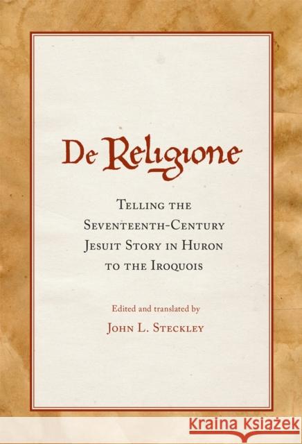 de Religione: Telling the Seventeenth-Century Jesuit Story in Huron to the Iroquois John L. Steckley 9780806168814