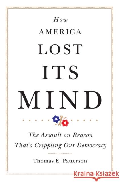 How America Lost Its Mind: The Assault on Reason That's Crippling Our Democracy Volume 15 Patterson, Thomas E. 9780806168913 University of Oklahoma Press