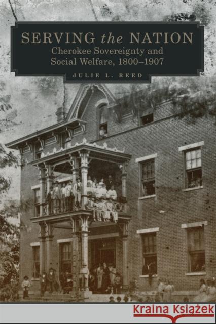 Serving the Nation: Cherokee Sovereignty and Social Welfare, 1800-1907 Volume 14 Reed, Julie L. 9780806169194