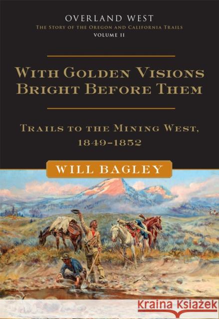 With Golden Visions Bright Before Them: Trails to the Mining West, 1849-1852 Volume 2 Bagley, Will 9780806169224 University of Oklahoma Press