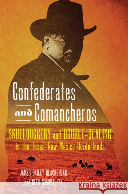 Confederates and Comancheros: Skullduggery and Double-Dealing in the Texas-New Mexico Borderlands James Bailey Blackshear Glen Sample Ely 9780806175607 University of Oklahoma Press