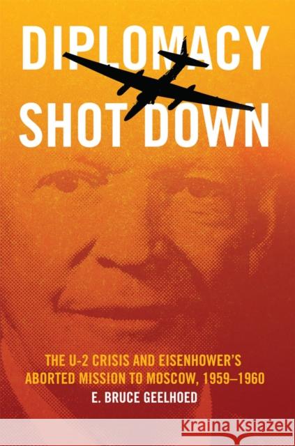 Diplomacy Shot Down: The U-2 Crisis and Eisenhower's Aborted Mission to Moscow, 1959-1960 Geelhoed, E. Bruce 9780806186429 University of Oklahoma Press