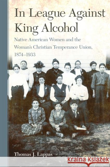 In League Against King Alcohol: Native American Women and the Woman's Christian Temperance Union, 1874-1933 Lappas, Thomas J. 9780806189703 University of Oklahoma Press