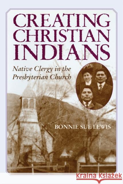 Creating Christian Indians: Native Clergy in the Presbyterian Church Lewis, Bonnie Sue 9780806190013 University of Oklahoma Press