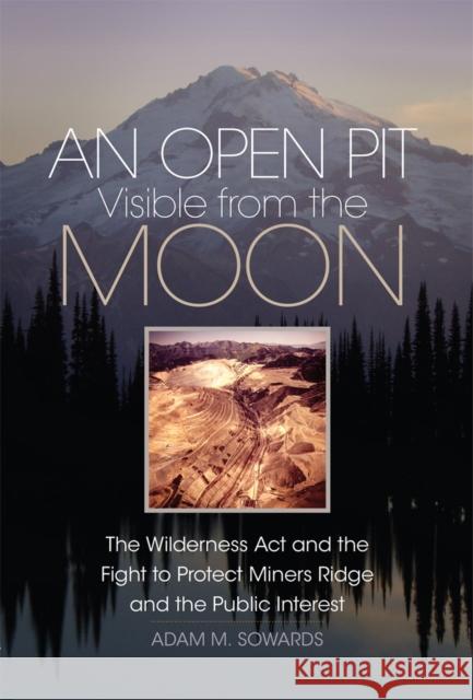 An Open Pit Visible from the Moon: The Wilderness ACT and the Fight to Protect Miners Ridge and the Public Interest Volume 2 Sowards, Adam M. 9780806190204 University of Oklahoma Press