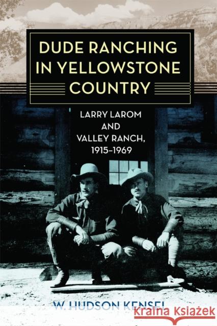 Dude Ranching in Yellowstone Country: Larry Larom and Valley Ranch, 1915-1969 Kensel, W. Hudson 9780806190273 University of Oklahoma Press