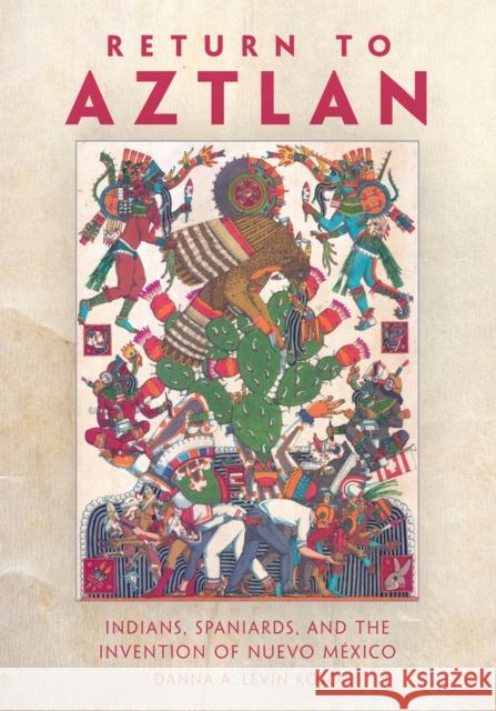 Return to Aztlan: Indians, Spaniards, and the Invention of Nuevo México Levin Rojo, Danna A. 9780806190303 University of Oklahoma Press