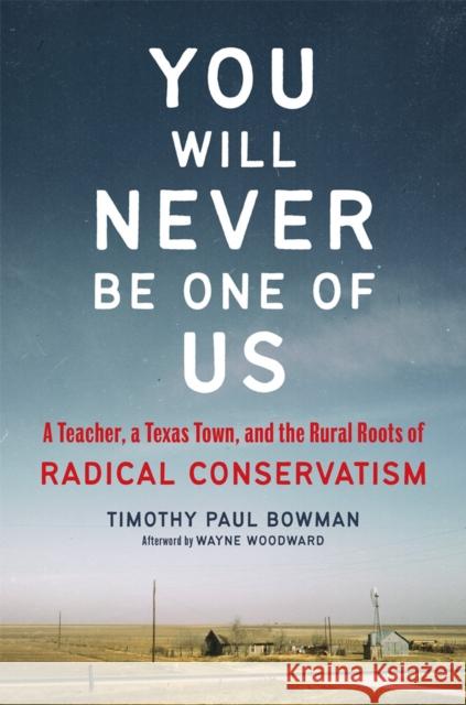 You Will Never Be One of Us: A Teacher, a Texas Town, and the Rural Roots of Radical Conservatism Timothy Paul Bowman Wayne Woodward 9780806190389 University of Oklahoma Press