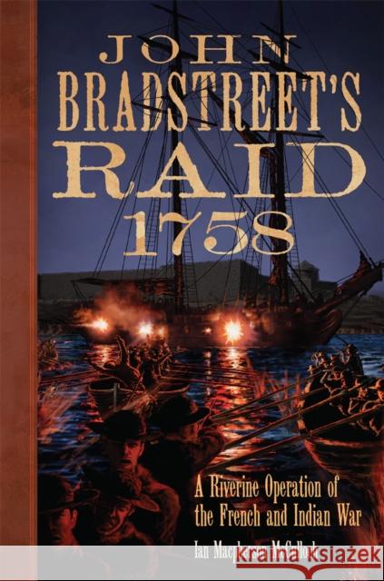 John Bradstreet's Raid, 1758: A Riverine Operation of the French and Indian War Volume 74 McCulloch, Ian MacPherson 9780806190617 University of Oklahoma Press