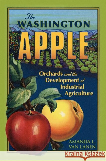 The Washington Apple: Orchards and the Development of Industrial Agriculture Volume 7 Van Lanen, Amanda L. 9780806190662 University of Oklahoma Press