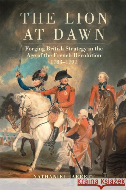 The Lion at Dawn: Forging British Strategy in the Age of the French Revolution, 1783-1797 Volume 75 Jarrett, Nathaniel 9780806190716 University of Oklahoma Press