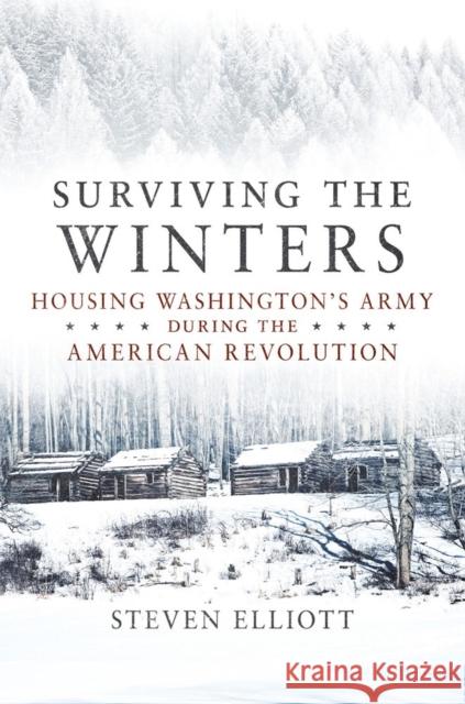 Surviving the Winters: Housing Washington's Army During the American Revolution Volume 72 Elliott, Steven 9780806190914 University of Oklahoma Press