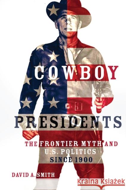 Cowboy Presidents: The Frontier Myth and U.S. Politics Since 1900 Smith, David A. 9780806191225 University of Oklahoma Press