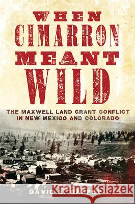 When Cimarron Meant Wild: The Maxwell Land Grant Conflict in New Mexico and Colorado David L. Caffey 9780806191799