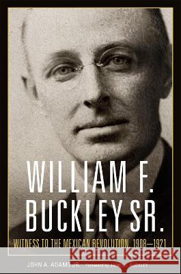 William F. Buckley Sr.: Witness to the Mexican Revolution, 1908-1921 John A. Adams James L. Buckley 9780806191829 University of Oklahoma Press