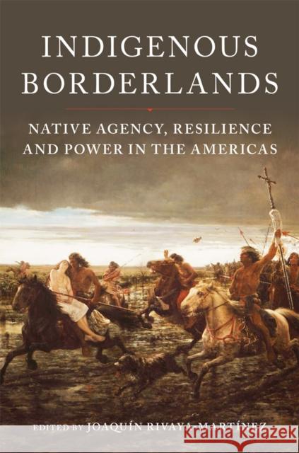 Indigenous Borderlands: Native Agency, Resilience, and Power in the Americas Joaqu?n Rivaya-Mart?nez 9780806191836 University of Oklahoma Press
