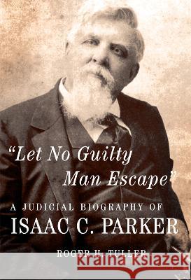 Let No Guilty Man Escape: A Judicial Biography of Isaac C. Parker Volume 9 Tuller, Roger H. 9780806191966