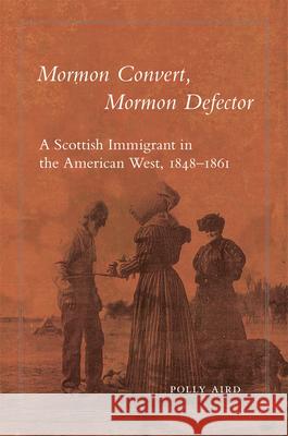 Mormon Convert, Mormon Defector: A Scottish Immigrant in the American West, 1848-1861 Polly Aird 9780806192123