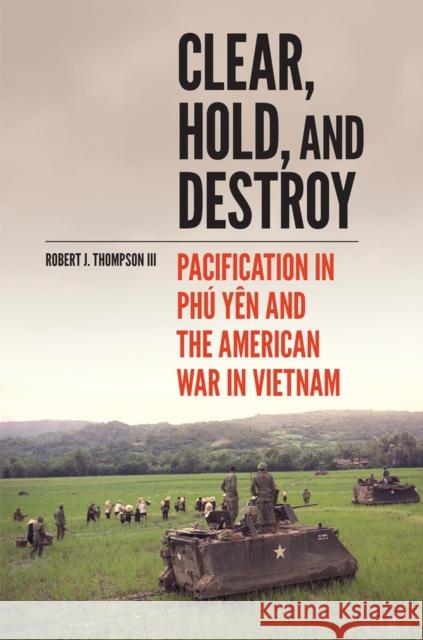 Clear, Hold, and Destroy: Pacification in the Ph? Y?n and the American War in Vietnam Robert J. Thompson 9780806192253 University of Oklahoma Press