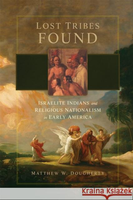 Lost Tribes Found: Israelite Indians and Religious Nationalism in Early America Matthew W. Dougherty 9780806192277 University of Oklahoma Press