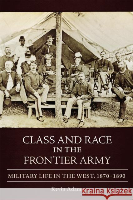 Class and Race in the Frontier Army – Military Life in the West, 1870–1890 Kevin Adams 9780806193144