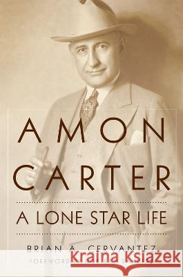 Amon Carter: A Lone Star Life Brian A. Cervantez Bob Ray Sanders 9780806193212