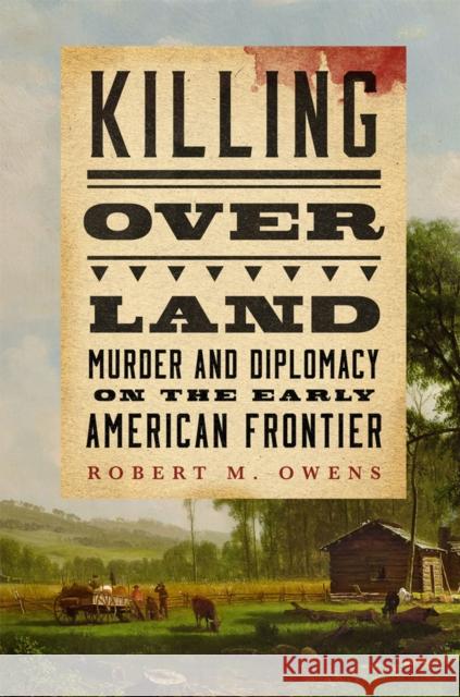 Killing over Land: Murder and Diplomacy on the Early American Frontier Robert M. Owens 9780806193625 University of Oklahoma Press