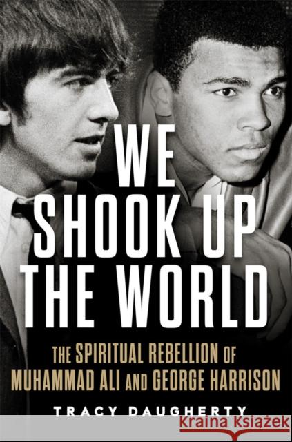 We Shook Up the World: The Spiritual Rebellion of Muhammad Ali and George Harrison Tracy Daugherty 9780806193717 University of Oklahoma Press
