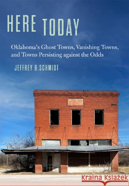 Here Today: Oklahoma's Ghost Towns, Vanishing Towns, and Towns Persisting against the Odds Jeffrey B. Schmidt 9780806193724 University of Oklahoma Press