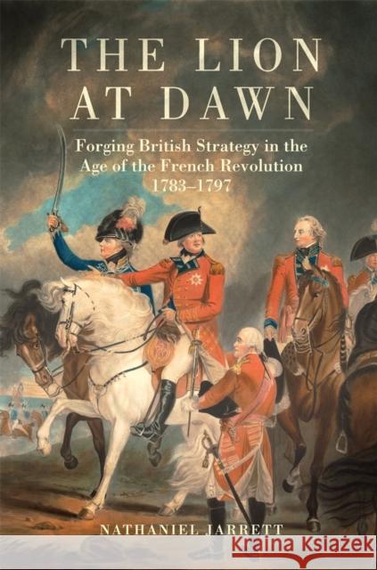 The Lion at Dawn Volume 75: Forging British Strategy in the Age of the French Revolution, 1783-1797 Nathaniel Jarrett 9780806193922 University of Oklahoma Press
