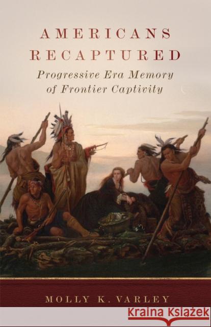 Americans Recaptured: Progressive Era Memory of Frontier Captivity Molly K. Varley 9780806194059 University of Oklahoma Press