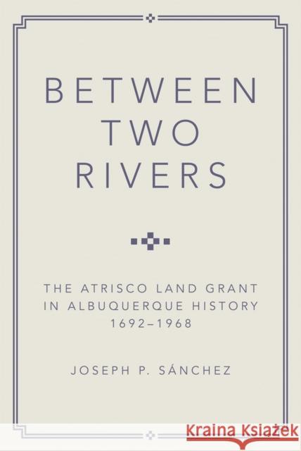 Between Two Rivers: The Atrisco Land Grant in Albuquerque Joseph P. Sanchez 9780806194080