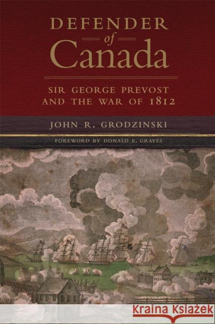 Defender of Canada: Sir George Prevost and the War of 1812 Tanya Grodzinski Donald E. Graves 9780806194103 University of Oklahoma Press