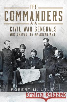 The Commanders: Civil War Generals Who Shaped the American West Robert M. Utley 9780806194233