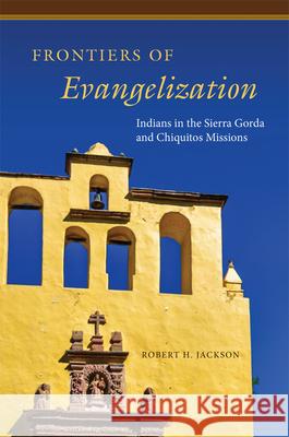 Frontiers of Evangelization: Indians in the Sierra Gorda and Chiquitos Missions Robert H. Jackson 9780806194585 University of Oklahoma Press