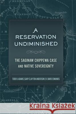 A Reservation Undiminished: The Saginaw Chippewa Case and Native Sovereignty Todd Adams Gary Clayton Anderson R. David Edmunds 9780806194707 University of Oklahoma Press