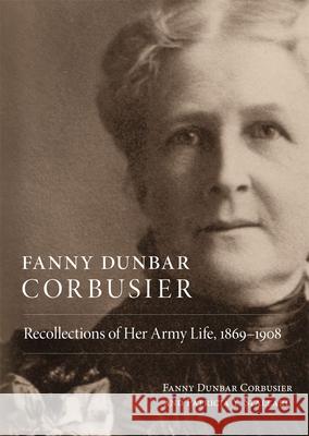 Fanny Dunbar Corbusier: Recollections of Her Army Life, 1869-1908 Fanny Dunbar Corbusier Patricia Y. Stallard 9780806195506 University of Oklahoma Press
