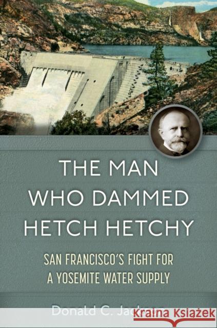 The Man Who Dammed Hetch Hetchy Volume 8 Donald C. Jackson 9780806195575 University of Oklahoma Press