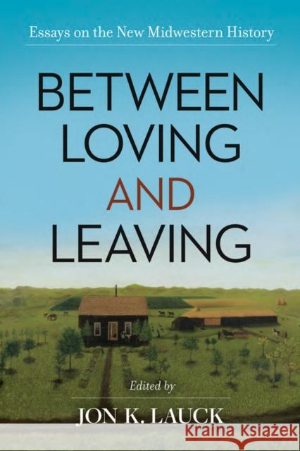 Between Loving and Leaving: Essays on the New Midwestern History Jon K. Lauck 9780806196022 University of Oklahoma Press