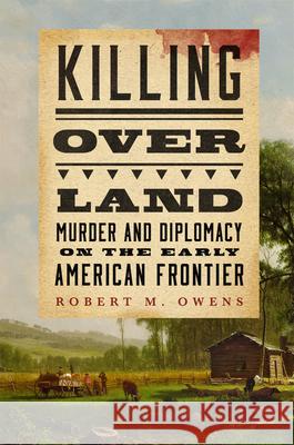 Killing Over Land: Murder and Diplomacy on the Early American Frontier Robert M. Owens 9780806196893 University of Oklahoma Press