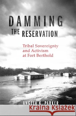 Damming the Reservation: Tribal Sovereignty and Activism at Fort Berthold Volume 23 Angela K. Parker 9780806198194