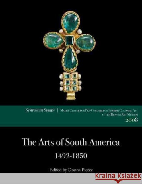 The Arts of South America, 1492-1850: Papers from the 2008 Mayer Center Symposium at the Denver Art Museum Donna Pierce 9780806199764 