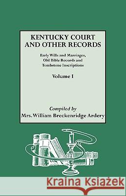 Kentucky Court and Other Records: Early Wills and Marriages, Old Bible Records and Tombstone Inscriptions. Volume I Mrs. William Breckenridge Ardery 9780806300054