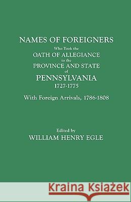Names of Foreigners Who Took the Oath of Allegiance to the Province and State of Pennsylvania, 1727-1775. With the Foreign Arrivals, 1786-1808 William Henry Egle 9780806301013 Genealogical Publishing Company
