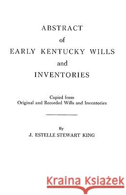 Abstract of Early Kentucky Wills and Inventories. COopied from Original and Recorded Wills and Inventories J. Estelle Stewart King 9780806302027